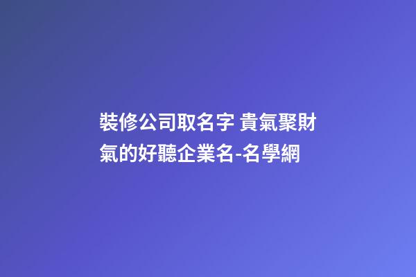 裝修公司取名字 貴氣聚財氣的好聽企業名-名學網-第1張-公司起名-玄機派